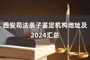 西安司法亲子鉴定机构地址及2024汇总