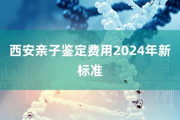 西安亲子鉴定费用2024年新标准