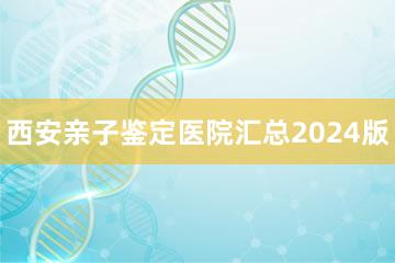 西安亲子鉴定医院汇总2024版